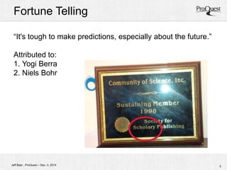 Fortune Telling 
“It's tough to make predictions, especially about the future.” 
Attributed to: 
1. Yogi Berra 
2. Niels Bohr 
Jeff Baer , ProQuest – Dec. 3, 2014 5 
 