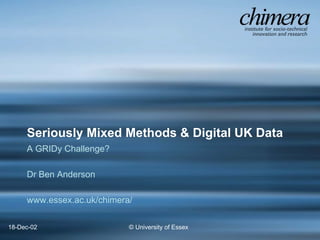 © University of Essex18-Dec-02
Seriously Mixed Methods & Digital UK Data
A GRIDy Challenge?
Dr Ben Anderson
www.essex.ac.uk/chimera/
 