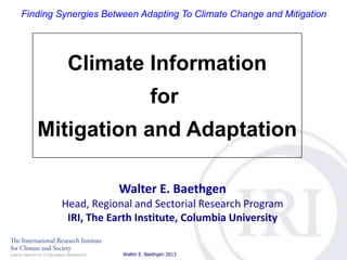 Finding Synergies Between Adapting To Climate Change and Mitigation

Climate Information
for

Mitigation and Adaptation
Walter E. Baethgen
Head, Regional and Sectorial Research Program
IRI, The Earth Institute, Columbia University
Walter E. Baethgen 2013

 