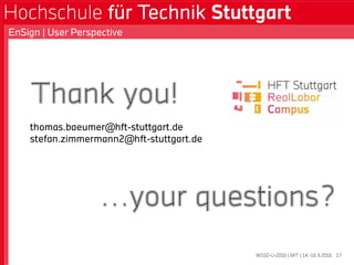 WSSD-U-2016 | MIT | 14.-16.9.2016
EnSign | User Perspective
17
Thank you!
thomas.baeumer@hft-stuttgart.de
stefan.zimmermann2@hft-stuttgart.de
…your questions?
 