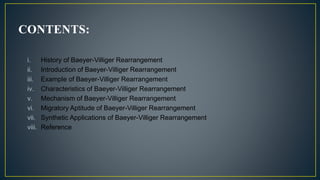 CONTENTS:
i. History of Baeyer-Villiger Rearrangement
ii. Introduction of Baeyer-Villiger Rearrangement
iii. Example of Baeyer-Villiger Rearrangement
iv. Characteristics of Baeyer-Villiger Rearrangement
v. Mechanism of Baeyer-Villiger Rearrangement
vi. Migratory Aptitude of Baeyer-Villiger Rearrangement
vii. Synthetic Applications of Baeyer-Villiger Rearrangement
viii. Reference
 