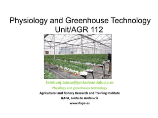 Physiology and Greenhouse Technology
Unit/AGR 112
Estebanj.baeza@juntadeandalucia.es
Physilogy and greenhouse technology
A...