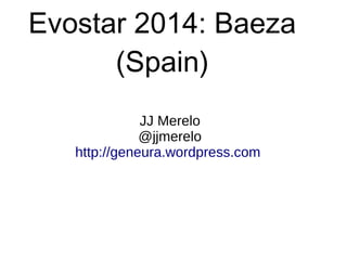 Evostar 2014: Baeza
      (Spain)
              JJ Merelo
              @jjmerelo
   http://geneura.wordpress.com
 