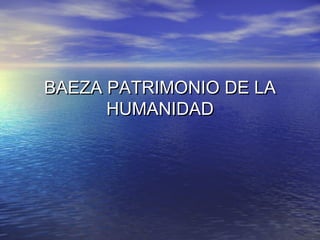 BAEZA PATRIMONIO DE LABAEZA PATRIMONIO DE LA
HUMANIDADHUMANIDAD
 