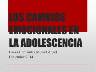 LOS CAMBIOS 
EMOCIONALES EN 
LA ADOLESCENCIA 
Baeza Hernández Miguel Ángel 
Diciembre/2014 
 