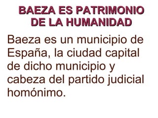 BAEZA ES PATRIMONIOBAEZA ES PATRIMONIO
DE LA HUMANIDADDE LA HUMANIDAD
Baeza es un municipio de
España, la ciudad capital
de dicho municipio y
cabeza del partido judicial
homónimo.
 