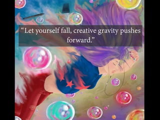 “Let yourself fall, creative gravity pushes
forward.”
 