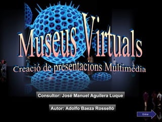 Museus Virtuals Creació de presentacions Multimèdia Autor: Adolfo Baeza Rosselló Consultor: José Manuel Aguilera Luque Entrar 