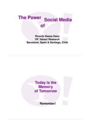 The Power Social Media
         of

          Ricardo Baeza-Yates
         VP, Yahoo! Research
   Barcelona, Spain & Santiago, Chile




         Today is the
            Memory
         of Tomorrow


             Remember!
 