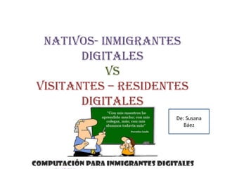 Nativos- inmigrantes
digitales
Vs
visitantes – RESIDENTES
DIGITALES
De: Susana
Báez
 