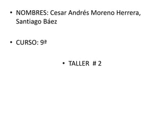 • NOMBRES: Cesar Andrés Moreno Herrera,
Santiago Báez
• CURSO: 9ª
• TALLER # 2
 