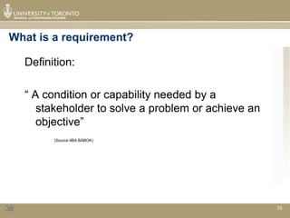 What is a requirement?

     Definition:

     “ A condition or capability needed by a
        stakeholder to solve a problem or achieve an
        objective”
           (Source IIBA BABOK)




38                                                     38
 