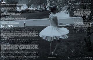 LIT MAG 2016 || 4
Vida by Urbana Anam
Breaking a mirror five thousand times doesn’t change the reflection
Nor does killing a black cat change your thoughts of misfortune
You wonder what dying feels like, when in fact death is your biggest foe
You claim you are nonjudgemental, even though you mentally comment everybody on the 4 train
You forget to realize that every time you feel superior, another human being is demoralized
You constantly repeat, “Inside is all that matter!”
But end up going to the bathroom, like five times a day, to glare at yourself
You go to bed, thinking tomorrow will be another day
No thrill, no expectation, just another ordinary day
You dream of perfect self, without a single blemish
And in the morning, complain why the dream couldn’t last any longer
You began to detest the radiant sun and the exquisite shooting stars
Because you forget to realize that your imperfections are perfection
And that hopes are infinite
You are deplored because you are a human being
The majestic gift of life never crossed your mind.
Mama used to play the fiddle. I guess that’s what got me singing. We’d sing the night away in our
cottage hidden on Sir’s property. Mama told me that we’d always sing together in that cottage on Sir’s
property. She’d say to me “Elzabe, you sing in here, but you stay quiet out there. Only speak to those
that speak to you, okay?” I never really speak because of that. Mama was real big on being quiet. She
said it keeps your voice nice, and your smile precious. That’s another thing mama was big on, smiles.
She would tell me “Only smile to those who deserve a smile Elzabe. If you like them, you smile. If
they need a smile, you smile right at them. If you don’t know them, you don’t give them the pleasure
of seeing you happy.” That’s just what I do. I sing in the privacy of the empty cottage, I tell Sir yes Sir,
and smile to those who deserve it.
I don’t smile much now. Not after Mama left me. Now I don’t have anyone to smile for. I’d smile for
my pa, but I ain’t met him. Mama always told me that he was kind, but he’s long gone. Just like mama
is now. It was two men you know. Two men that got her. They drove her to be scared that night. My
mama wasn’t ever scared, not till then I guess. They drove her to run and scream. Those two men they
did. They drove her to tears. They’re the ones who killed her, they did it, lord knows why. They beat her
like crazy with those oars, they didn’t listen to her pleas once. Guess them white men have a twisted
sense of what’s right. The people say she was asking for it, that it’s her own fault she is gone. But that’s
not true, so what if she wouldn’t smile at them. They didn’t deserve it, and them hooting and holler-
ing didn’t help none. Men just aren’t any good. The only men that I speak to are them men in the corn
fields, and Sir. Even then, none deserve any of my smiles.
I talk to Sir more than anyone now though. Only cause I do more than anyone else in the house.
Now that mama’s gone I’m doing the kitchen, the cleaning, and the washing. The men out in the corn
fields complain about all the heat or the cold, while I’m doing a bunch of different jobs all on my feet.
They’re out in the field, sitting when they think no one’s looking. Well I see them sitting, all of them sit-
ting round having a good old laugh.They’re sitting while I’m doing all this work. It ain’t fair. Sir won’t
even hire anyone to help me. He’ll say to me “Elzabe, you don’t need anyone else in this house to help
you, I know you can do it on your own. You’re
strong just like your mother.” I say yes Sir, and
just do my jobs.
He’s started being extra nice though. It’s cause
my mama’s gone. I think he misses her too.
I don’t know why though, I never saw them
speak. But it don’t matter too much. He’s been
giving me some extra food. Things like bread,
corn, and apples. Even though I’m the one
that prepares all of them, it’s nice. He’s big
on giving me apples. He tells me “They clean
your teeth Elzabe. Apples are good for you,
they help you become strong, and give you a
nice smile.” I guess he knew about what mama
would say about teeth and my smiles. One day
he even told me he saw a smile of mine, that he
saw me smiling in mama’s cottage. He thought
I was singing or playing the fiddle something. I
told him I must of been talking to myself. But
he just smiled at me and said I should do that
more. I didn’t know if he meant the smiling or
the playing, but I just said yes Sir and con-
tinued my jobs. I guess he knew that mama
would play me the fiddle, and I would sing for
her. I guess Sir knows a lot of things. I guess
Sir might just help me miss mama a little less.
Audrey Mackenzie
burial #276 by Audrey Mackenzie
inspired by African Burial Monolgue
LIT MAG 2016 || 5
 