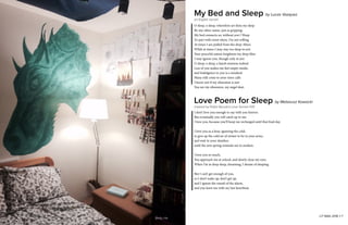 LIT MAG 2016 || 6
My Bed and Sleep by Lucas Vazquez
an English sonnet
O sleep, o sleep, wherefore art thou my sleep
By any other name, just as gripping:
My bed connects us, without you I Weep
To part with sweet abyss, I’m not willing
At times I am pulled from the deep Abyss
While at times I may stay too deep in rest
Your peaceful nature heightens my deep bliss
I may ignore you, though only in jest
O sleep, o sleep, a harsh mistress indeed
Less of you makes me feel empty inside,
and Indulgence in you is a misdeed
Many still come to your siren calls
I know not if my obsession is just
You are my obsession, my angel dust.
Love Poem for Sleep by Matseusz Kawacki
inspired by Pablo Neruda's Love Sonnet XVII
I don’t love you enough to say with you forever.
But eventually you will catch up to me.
I love you, because you’ll keep me recharged until that final day.
I love you as a bear, ignoring the cold,
to give up the cold air of winter to be in your arms,
and wait in your slumber,
until the arm spring reminds me to awaken.
I love you so much,
You approach me at school, and slowly close my eyes.
When I’m in deep sleep, dreaming, I dream of sleeping.
But I can’t get enough of you,
so I don’t wake up, don’t get up,
and I ignore the sound of the alarm,
and you leave me with my last heartbeat.
LIT MAG 2016 || 7
Betty He
 