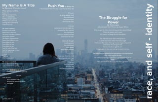 LIT MAG 2016 || 10
When spoken as a whole,
It goes on;
Making an impression,
Like an explanation;
Holding people captive,
When r-e-so-u-n-d-e-d,
Leaving them astounded;
Until it runs out.
My name is history;
Formed in old world,
Made alive in the new,
The story of rooftop climbers,
And psalm chimers.
The history of generations
Passed from father to son,
From father to son,
From father to son,
From father to me.
I am the end of one line
And the beginning of a new
W I D E N I N G
A sting
Weaving
And forming anew.
My name is a symbol;
For prudence in the dark,
And wisdom for the seeker.
My name is a balance;
			Between paternal,
And maternal;
			The old,
And the new.
	 It is a weighted scale
	 Because the material is strong
	And solid
My Name Is A Title
by Raymond Schindler Howell
Push Youby Betty He
a found poem from The Joy Luck Club by Amy Tan
Wise guy
he not go against wind
the wind hissed
bite back tongue
these are the rules
I rose up
pushed up toward the night sky
screamed as they scurried
the wind hissed
I wish you wouldn’t do that
must know the rules
I had a sly thought
a trick question
the wind hissed
chose wisely
move ahead and take
I was sure
lean away from the wind
whispered secrets only I can
hear
I leapt up
the wind hissed
the color ran
died down to little puff
race,andself-identity
Why you got the white men’s driving and the colored lifting?
What’s the matter, don’t i count
All i want is to change the job description
The A&P ain’t never done nothing for me
I spends my money where i’m treated right
What sense that make when i got money to go and spend it
somewhere else and ignore the
Person who done right by me?
A negro goes in there and can’t get no kind of service
The white man ain’t gonna let him get nowhere with that football
I can’t stand niggers like that
The colored people I got to be twice is good before he get on
team
They got colored on the team and what it get him?
The Struggle for
Power
by Tania Lopez
a found poem from Fences by August Wilson
LIT MAG 2016 || 10 background by Alice Kong
 