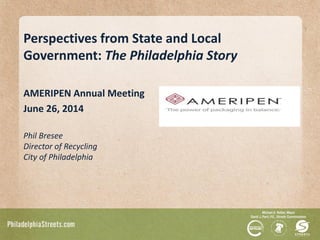 Perspectives from State and Local
Government: The Philadelphia Story
AMERIPEN Annual Meeting
June 26, 2014
Phil Bresee
Director of Recycling
City of Philadelphia
 