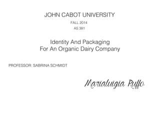 JOHN CABOT UNIVERSITY
FALL 2014
AS 381
Identity And Packaging
For An Organic Dairy Company
PROFESSOR: SABRINA SCHMIDT
Marialuigia Ruffo
 