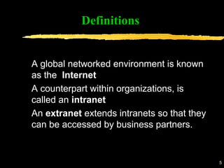 5
A global networked environment is known
as the Internet
A counterpart within organizations, is
called an intranet
An extranet extends intranets so that they
can be accessed by business partners.
Definitions
 