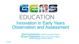 TELLShop1
Innovation in Early Years
Observation and Assessment
Gemma Kearney Head of Foundation Stage 2
Sharon Robertson Head of Foundation Stage 1
GEMS Wellington Primary School
 
