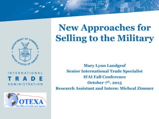New Approaches for
Selling to the Military
Mary Lynn Landgraf
Senior International Trade Specialist
IFAI Fall Conference
October 7th, 2015
Research Assistant and Intern: Micheal Zimmer
 
