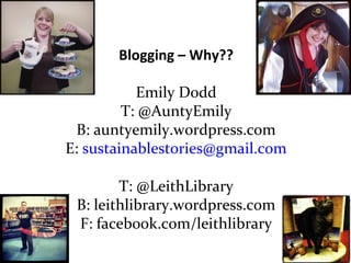 Blogging – Why??
Emily Dodd
T: @AuntyEmily
B: auntyemily.wordpress.com
E: sustainablestories@gmail.com
T: @LeithLibrary
B: leithlibrary.wordpress.com
F: facebook.com/leithlibrary

 