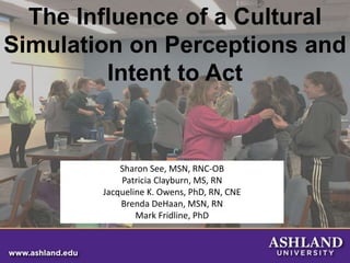 The Influence of a Cultural
Simulation on Perceptions and
Intent to Act
Sharon See, MSN, RNC-OB
Patricia Clayburn, MS, RN
Jacqueline K. Owens, PhD, RN, CNE
Brenda DeHaan, MSN, RN
Mark Fridline, PhD
 