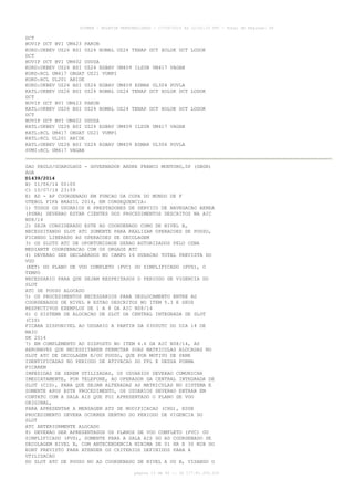 AISWEB - BOLETIM PERSONALIZADO - 17/05/2014 às 12:02:33 UTC - Total de Páginas: 45
página 13 de 45 :: IP 177.81.250.210
DCT
BUVIP DCT BVI UM423 PAKON
KORD:UKBEV UZ26 BSI UZ24 BOMAL UZ24 TENAP DCT XOLOK DCT LODOK
DCT
BUVIP DCT BVI UM402 UDUSA
KORD:UKBEV UZ26 BSI UZ24 EGBAV UM409 ILSUB UM417 VAGAN
KORD:RCL UM417 OBGAT UZ21 VUMPI
KORD:RCL UL201 ABIDE
KORD:UKBEV UZ26 BSI UZ24 EGBAV UM409 ESMAR UL304 POVLA
KATL:UKBEV UZ26 BSI UZ24 BOMAL UZ24 TENAP DCT XOLOK DCT LODOK
DCT
BUVIP DCT BVI UM423 PAKON
KATL:UKBEV UZ26 BSI UZ24 BOMAL UZ24 TENAP DCT XOLOK DCT LODOK
DCT
BUVIP DCT BVI UM402 UDUSA
KATL:UKBEV UZ26 BSI UZ24 EGBAV UM409 ILSUB UM417 VAGAN
KATL:RCL UM417 OBGAT UZ21 VUMPI
KATL:RCL UL201 ABIDE
KATL:UKBEV UZ26 BSI UZ24 EGBAV UM409 ESMAR UL304 POVLA
SVMI:RCL UM417 VAGAN
SAO PAULO/GUARULHOS - GOVERNADOR ANDRE FRANCO MONTORO,SP (SBGR)
AGA
D1439/2014
B) 11/06/14 00:00
C) 10/07/14 23:59
E) AD - AP COORDENADO EM FUNCAO DA COPA DO MUNDO DE F
UTEBOL FIFA BRASIL 2014, EM CONSEQUENCIA:
1) TODOS OS USUARIOS E PRESTADORES DE SERVICO DE NAVEGACAO AEREA
(PSNA) DEVERAO ESTAR CIENTES DOS PROCEDIMENTOS DESCRITOS NA AIC
N08/14
2) SEJA CONSIDERADO ESTE AD COORDENADO COMO DE NIVEL B,
NECESSITANDO SLOT ATC SOMENTE PARA REALIZAR OPERACOES DE POUSO,
FICANDO LIBERADO AS OPERACOES DE DECOLAGEM
3) OS SLOTS ATC DE OPORTUNIDADE SERAO AUTORIZADOS PELO CGNA
MEDIANTE COORDENACAO COM OS ORGAOS ATC
4) DEVERAO SER DECLARADOS NO CAMPO 16 DURACAO TOTAL PREVISTA DO
VOO
(EET) DO PLANO DE VOO COMPLETO (PVC) OU SIMPLIFICADO (PVS), O
TEMPO
NECESSARIO PARA QUE SEJAM RESPEITADOS O PERIODO DE VIGENCIA DO
SLOT
ATC DE POUSO ALOCADO
5) OS PROCEDIMENTOS NECESSARIOS PARA DESLOCAMENTO ENTRE AD
COORDENADOS DE NIVEL B ESTAO DESCRITOS NO ITEM 5.3 E SEUS
RESPECTIVOS EXEMPLOS DE 1 A 8 DA AIC N08/14
6) O SISTEMA DE ALOCACAO DE SLOT DA CENTRAL INTEGRADA DE SLOT
(CIS)
FICARA DISPONIVEL AO USUARIO A PARTIR DA 0300UTC DO DIA 14 DE
MAIO
DE 2014
7) EM COMPLEMENTO AO DISPOSTO NO ITEM 4.6 DA AIC N08/14, AS
AERONAVES QUE NECESSITAREM PERMUTAR SUAS MATRICULAS ALOCADAS NO
SLOT ATC DE DECOLAGEM E/OU POUSO, QUE POR MOTIVO DE PANE
IDENTIFICADAS NO PERIODO DE ATIVACAO DO FPL E DESSA FORMA
FICAREM
IMPEDIDAS DE SEREM UTILIZADAS, OS USUARIOS DEVERAO COMUNICAR
IMEDIATAMENTE, POR TELEFONE, AO OPERADOR DA CENTRAL INTEGRADA DE
SLOT (CIS), PARA QUE SEJAM ALTERADAS AS MATRICULAS NO SISTEMA E
SOMENTE APOS ESTE PROCEDIMENTO, OS USUARIOS DEVERAO ENTRAR EM
CONTATO COM A SALA AIS QUE FOI APRESENTADO O PLANO DE VOO
ORIGINAL,
PARA APRESENTAR A MENSAGEM ATS DE MODIFICACAO (CHG), ESSE
PROCEDIMENTO DEVERA OCORRER DENTRO DO PERIODO DE VIGENCIA DO
SLOT
ATC ANTERIORMENTE ALOCADO
8) DEVERAO SER APRESENTADOS OS PLANOS DE VOO COMPLETO (PVC) OU
SIMPLIFICADO (PVS), SOMENTE PARA A SALA AIS DO AD COORDENADO DE
DECOLAGEM NIVEL B, COM ANTECENDENCIA MINIMA DE 01 HR E 30 MIN DO
EOBT PREVISTO PARA ATENDER OS CRITERIOS DEFINIDOS PARA A
UTILIZACAO
DO SLOT ATC DE POUSO NO AD COORDENADO DE NIVEL A OU B, VISANDO O
 