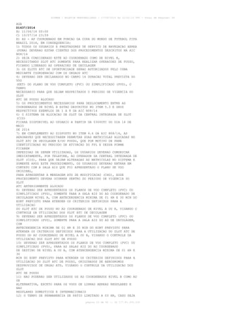 AISWEB - BOLETIM PERSONALIZADO - 17/05/2014 às 12:02:33 UTC - Total de Páginas: 45
página 23 de 45 :: IP 177.81.250.210
AGA
D1437/2014
B) 11/06/14 00:00
C) 10/07/14 23:59
E) AD - AP COORDENADO EM FUNCAO DA COPA DO MUNDO DE FUTEBOL FIFA
BRASIL 2014, EM CONSEQUENCIA:
1) TODOS OS USUARIOS E PRESTADORES DE SERVICO DE NAVEGACAO AEREA
(PSNA) DEVERAO ESTAR CIENTES DOS PROCEDIMENTOS DESCRITOS NA AIC
N08/14
2) SEJA CONSIDERADO ESTE AD COORDENADO COMO DE NIVEL B,
NECESSITANDO SLOT ATC SOMENTE PARA REALIZAR OPERACOES DE POUSO,
FICANDO LIBERADO AS OPERACOES DE DECOLAGEM
3) OS SLOTS ATC DE OPORTUNIDADE SERAO AUTORIZADOS PELO CGNA
MEDIANTE COORDENACAO COM OS ORGAOS ATC
4) DEVERAO SER DECLARADOS NO CAMPO 16 DURACAO TOTAL PREVISTA DO
VOO
(EET) DO PLANO DE VOO COMPLETO (PVC) OU SIMPLIFICADO (PVS), O
TEMPO
NECESSARIO PARA QUE SEJAM RESPEITADOS O PERIODO DE VIGENCIA DO
SLOT
ATC DE POUSO ALOCADO
5) OS PROCEDIMENTOS NECESSARIOS PARA DESLOCAMENTO ENTRE AD
COORDENADOS DE NIVEL B ESTAO DESCRITOS NO ITEM 5.3 E SEUS
RESPECTIVOS EXEMPLOS DE 1 A 8 DA AIC N08/14
6) O SISTEMA DE ALOCACAO DE SLOT DA CENTRAL INTEGRADA DE SLOT
(CIS)
FICARA DISPONIVEL AO USUARIO A PARTIR DA 0300UTC DO DIA 14 DE
MAIO
DE 2014
7) EM COMPLEMENTO AO DISPOSTO NO ITEM 4.6 DA AIC N08/14, AS
AERONAVES QUE NECESSITAREM PERMUTAR SUAS MATRICULAS ALOCADAS NO
SLOT ATC DE DECOLAGEM E/OU POUSO, QUE POR MOTIVO DE PANE
IDENTIFICADAS NO PERIODO DE ATIVACAO DO FPL E DESSA FORMA
FICAREM
IMPEDIDAS DE SEREM UTILIZADAS, OS USUARIOS DEVERAO COMUNICAR
IMEDIATAMENTE, POR TELEFONE, AO OPERADOR DA CENTRAL INTEGRADA DE
SLOT (CIS), PARA QUE SEJAM ALTERADAS AS MATRICULAS NO SISTEMA E
SOMENTE APOS ESTE PROCEDIMENTO, OS USUARIOS DEVERAO ENTRAR EM
CONTATO COM A SALA AIS QUE FOI APRESENTADO O PLANO DE VOO
ORIGINAL,
PARA APRESENTAR A MENSAGEM ATS DE MODIFICACAO (CHG), ESSE
PROCEDIMENTO DEVERA OCORRER DENTRO DO PERIODO DE VIGENCIA DO
SLOT
ATC ANTERIORMENTE ALOCADO
8) DEVERAO SER APRESENTADOS OS PLANOS DE VOO COMPLETO (PVC) OU
SIMPLIFICADO (PVS), SOMENTE PARA A SALA AIS DO AD COORDENADO DE
DECOLAGEM NIVEL B, COM ANTECENDENCIA MINIMA DE 01 HR E 30 MIN DO
EOBT PREVISTO PARA ATENDER OS CRITERIOS DEFINIDOS PARA A
UTILIZACAO
DO SLOT ATC DE POUSO NO AD COORDENADO DE NIVEL A OU B, VISANDO O
CONTROLE DA UTILIZACAO DOS SLOT ATC DE DECOLAGEM
9) DEVERAO SER APRESENTADOS OS PLANOS DE VOO COMPLETO (PVC) OU
SIMPLIFICADO (PVS), SOMENTE PARA A SALA AIS DO AD DE DECOLAGEM,
COM
ANTECENDENCIA MINIMA DE 01 HR E 30 MIN DO EOBT PREVISTO PARA
ATENDER OS CRITERIOS DEFINIDOS PARA A UTILIZACAO DO SLOT ATC DE
POUSO DO AD COORDENADO DE NIVEL A OU B, VISANDO O CONTROLE DA
UTILIZACAO DOS SLOT ATC DE POUSO
10) DEVERAO SER APRESENTADOS OS PLANOS DE VOO COMPLETO (PVC) OU
SIMPLIFICADO (PVS), PARA AS SALAS AIS DO AD COORDENADO
DE DESTINO DE NIVEL A OU B, COM ATENCENDENCIA MINIMA DE 01 HR E
30
MIN DO EOBT PREVISTO PARA ATENDER OS CRITERIOS DEFINIDOS PARA A
UTILIZACAO DO SLOT ATC DE POUSO, ORIGINADOS DE AERODROMOS
DESPROVIDOS DE ORGAO ATS, VISANDO O CONTROLE DA UTILIZACAO DOS
SLOT
ATC DE POUSO
11) NAO PODERAO SER UTILIZADOS OS AD COORDENADOS NIVEL B COMO AD
DE
ALTERNATIVA, EXCETO PARA OS VOOS DE LINHAS AEREAS REGULARES E
NAO
REGULARES DOMESTICOS E INTERNACIONAIS
12) O TEMPO DE PERMANENCIA DE PATIO LIMITADO A 03 HR, CASO SEJA
 