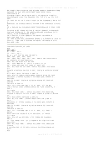 AISWEB - BOLETIM PERSONALIZADO - 17/05/2014 às 12:02:33 UTC - Total de Páginas: 45
página 24 de 45 :: IP 177.81.250.210
NECESSARIO TEMPO SUPERIOR PARA ATENDER HORARIOS PLANEJADOS PARA
ALOCACAO DOS SLOT ATC DISPONIVEIS, ESSE TEMPO FICARA
CONDICIONADO A
DISPONIBILIDADE E AUTORIZACAO PREVIA DO CENTRO DE OPERACOES
AEROPORTUARIA (COA) PELO TELEFONE (19) 3725-5792 ou (19) 3725-
5375
13) CASO NAO EXISTA DISPONIBILIDADE DE UMA PERMANENCIA MAIOR QUE
A
PERMITIDA, OS USUARIOS DEVERAO DECOLAR DO AD COORDENADO DE NIVEL
A
OU B, PARA AD NAO COORDENADO OBJETIVANDO ESVAZIAR O PATIO, POIS
O
OPERADOR DO AD PODERA PROCEDER A IMEDIATA REMOCAO DA AERONAVE,
CONFORME DECISAO NR 013 DA AGENCIA NACIONAL DE AVIACAO CIVIL
(ANAC), DE 18 DE FEVEREIRO DE 2014
14) O PERIODO DE FUNCIONAMENTO DA CENTRAL INTEGRADA DE
SLOTS(CIS)SERA H24.
15) PARA MAIORES ESCLARECIMENTOS QUANTO AO SLOTOMETRO E LOGIN DE
USUARIO, LIGAR PARA O TELEFONE DA CENTRAL INTEGRADA DE SLOTS
0800-282-6612.
CAMPINAS/VIRACOPOS,SP (SBKP)
AGA
Z0286/2014
B) 01/05/14 00:00
C) 23/07/14 23:59
E) AD - ACFT TKOF DE SBKP COM DEST A
SBTE, SBFZ, SBUL, SBUR, SBRP,
SBVT, SBGO, SBTV, SBJV, SBCX, SBGL, SBRJ E SBCN DEVEM SEGUIR
AS SEGUINTES RTE PREFERENCIAIS:
SBTE: RCL DCT NIMPU UZ26 BSI UZ5
SBFZ: UTGER W45 BHZ DCT CNF W1 YLH G677 SVD Z9
SBFZ: UTGER UZ23 BHZ UW13 OBGEL DCT ABUCU DCT
SBUL: RCL UZ25 URB DCT (RMK:1-DEVERA REALIZAR O VOO DESDE
QUE,
DURANTE A EXECUCAO DAS SID DE SBKP, CUMPRA A RESTRICAO MINIMA
DO
FL200 NOS LIMITES LATERAIS DA SBR425)
SBUL: RCL W30 (RMK:1-ESPACO AEREO INFERIOR ACIMA DO FL200
INCLUSIVE, 2-DEVERA REALIZAR O VOO DESDE QUE, DURANTE A
EXECUCAO
DAS SID DE SBKP, CUMPRA A RESTRICAO MINIMA DO FL200 NOS
LIMITES
LATERAIS DA SBR425)
SBUL: (2212.15S04648.65W) KP701 DCT KEXIT DCT URB W30
(RMK:1-ESPACO AEREO INFERIOR ABAIXO DO FL200 EXCLUSIVE, 2-
SBR425
UTILIZADA)
SBUR: RCL UZ25 (RMK: 1- DEVERA REALIZAR O VOO DESDE QUE,
DURANTE A EXECUCAO DAS SID DE SBKP, CUMPRA A RESTRICAO MININA
DO
FL200 NOS LIMITES LATERAIS DA SBR425)
SBUR: RCL W30 (RMK: 1- ESPACO AEREO INFERIOR ACIMA DO
FL200
INCLUSIVE, 2- DEVERA REALIZAR O VOO DESDE QUE, DURANTE A
EXECUCAO
DAS SID DE SBKP, CUMPRA A RESTRICAO MININA DO FL200 NOS
LIMITES
LATERAIS DA SBR425)
SBUR: (2212.15S04648.65W) KP701 DCT KEXIT DCT (RMK: 1-
ESPACO
AEREO INFERIOR ABAIXO DO FL200 EXCLUSIVE, 2- SBR425
UTILIZADA)
SBUR: RCL DCT AAQ DCT(RMK: O VOO PODERA SER REALIZADO
ABAIXO
DO FL200 SOMENTE NOS FINS DE SEMANA E NOS DIAS UTEIS DAS
2100/0900)
SBRP: RCL UZ25 (RMK: 1- DEVERA REALIZAR O VOO, DESDE QUE
DURANTE
A EXECUCAO DAS SID DE SBKP, CUMPRA A RESTRICAO MINIMA DO
FL200
NOS
 