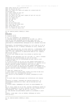 AISWEB - BOLETIM PERSONALIZADO - 17/05/2014 às 12:02:33 UTC - Total de Páginas: 45
página 33 de 45 :: IP 177.81.250.210
SBMO: UN857 ESLIB DCT 1105S03627W DCT
SBRF: W7 MCA W6 VTR G677
SBRF: UZ1 LIBRA UZ14 OBDUD DCT MOSMU DCT 1028S03732W DCT
0853S03546W DCT
SBJP: UN857 RUBEN DCT REC DCT
SBNT: W7 MCA W6 VTR G677
SBNT: UZ1 GRUFF UZ16 SGR UN857 RUBEN DCT REC DCT JPS DCT
SBSV: W7 MCA W6 VTR G677
SBSV: UZ1 FERMA UZ36
SBRP: W21 BBC W32
SBKP: W2 TBE
SBKP: UZ10 TBE
SBCT: W6 SAT NIBGA G449
SBCT: UZ45 SAT DCT NIBGA UW24
SBEG: UM409 MAMGI UZ9
SBFZ: W7 MCA W6 VTR G677 SVD Z9
SBFZ: UZ1 EVNUM DCT ABUCU DCT)
RIO DE JANEIRO/SANTOS DUMONT,RJ (SBRJ)
AGA
D1431/2014
B) 29/04/14 20:05
C) 14/06/14 08:59
E) AD - AP COORDENADO, EM CONSEQUENCIA:
1) CONFORME REGRAS E PROC DESCRITOS NA AIP ENR 1.9, ITEM 2,
TODAS AS ACFT QUE PRETENDAM OPR EM SBRJ TERAO SUAS OPS
CONDICIONADAS A DISPONIBILIDADE DE ATENDIMENTO EM FUNCAO DA
CAPACIDADE DE INFRAESTRUTURA INSTALADA NO AD E DEVERAO SOLICITAR
O
ATENDIMENTO, COM ANTECEDENCIA MINIMA DE 01 HR E MAX DE 25 HR DA
HORA DESEJADA DA OPS, A CENTRAL INTEGRADA DE SLOTS, ATRAVES DO
SITE
DO CGNA (WWW.CGNA.GOV.BR), NA OPCAO SERVICOS. O ATENDIMENTO SERA
CONFIRMADO PELO FORNECIMENTO DE UM CODIGO QUE DEVERA CONSTAR NO
ITEM 18 DO PLN, PRECEDIDO DA ABREVIATURA RMK/CLR RJP. EXEMPLO:
RMK/CLR RJP 165342.
2) AS ACFT QUE OPEREM EM SBRJ CUJA ORIGEM OU DESTINO SEJA
SBSP E
OPERANDO EM SBSP MEDIANTE SLOT ATC (AIP ENR 1.9, ITEM 2) ESTARAO
DISPENSADAS DA OBRIGATORIEDADE DE SLOT ATC EM SBRJ.
3) SERA APLICADO SLOT DE OPORTUNIDADE EM SBRJ PARA AS ACFT
CITADAS NO ITEM 2.
4) AS ACFT DE POSSE DE UM SLOT ATC QUE TENHAM CONHECIMENTO DA
SUA NAO UTILIZACAO COM ANTECEDENCIA SUPERIOR A 04 (QUATRO) HR DO
HORARIO PREVISTO DEVERAO CANCELA-LO PELO SITE DO CGNA.
5) AS ACFT DE POSSE DE UM SLOT ATC QUE TENHAM CONHECIMENTO DA
SUA NAO UTILIZACAO COM ANTECEDENCIA INFERIOR A 04 (QUATRO) HR DO
HORARIO PREVISTO DEVERAO INFORMAR A SALA AIS DO AP COORDENADO
OU
AO ORGAO ATC, QUANDO EM VOO.
6) CADA USUARIO DA AVIACAO GERAL PODERA SOLICITAR NO MAX DOIS
PARES DE SLOT, DLY, POR MATRICULA DE ACFT.
7) O PERIODO DE FUNCIONAMENTO DA CENTRAL INTEGRADA DE SLOTS
SERA
H24.
8) OS SLOTS PARA VOOS REGULARES SAO DISTRIBUIDOS POR OCASIAO
DA
APROVACAO DO HOTRAN, CONSTANDO EM PLANILHA ESPECIFICA. OS
PROCEDIMENTOS DESCRITOS NO ITEM 1 NAO SE APLICAM AOS VOOS
REGULARES.
9) AVIACAO GERAL: PERMANENCIA NO PATIO DE ESTACIONAMENTO DE
NO
MAX 06 (SEIS) HORAS NO AD DE SBRJ. MAIORES INFORMACOES QUANTO AO
TEMPO DE PERMANENCIA NO PATIO, EFETUAR CTC COM O CENTRO DE OPS
AEROPORTUARIAS (COA - SBRJ) NO TEL (21) 3814-7237.
10) PARA MAIORES ESCLARECIMENTOS QUANTO AO SLOTOMETRO E LOGIN
DE
USUARIO, LIGAR PARA O TEL DA CENTRAL INTEGRADA DE SLOTS:
0800-282-6612.
RIO DE JANEIRO/SANTOS DUMONT,RJ (SBRJ)
AGA
 