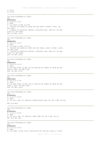 AISWEB - BOLETIM PERSONALIZADO - 17/05/2014 às 12:02:33 UTC - Total de Páginas: 45
página 7 de 45 :: IP 177.81.250.210
F) FL055
G) FL195)
SAO PAULO/CONGONHAS,SP (SBSP)
ATM
D0070/2014
B) 08/01/14 22:25
C) PERM
E) SID NINVU 1B RWY 35L/35R
1 - EXCLUIR NA PLANTA DA CARTA NOS REP NINVU E KORNU A INFO: IAS
MAX 190KT
2 - INSERIR NA DESCRICAO TEXTUAL A SEGUINTE INFO: TRNS RCL IAS MAX
210KT TIL REP KORNU
REF: AIP MAP (SID))
SAO PAULO/CONGONHAS,SP (SBSP)
ATM
D0069/2014
B) 08/01/14 22:18
C) PERM
E) SID PORBI 1B RWY 17R/17L:
1 - EXCLUIR NA PLANTA DA CARTA NOS REP PORBI, SASBO E KORNU A INFO:
IAS MAX 190KT
2 - INSERIR NA DESCRICAO TEXTUAL A SEGUINTE INFO: TRNS RCL IAS MAX
210KT TIL REP KORNU
REF: AIP MAP (SID))
SAO PAULO/CONGONHAS,SP (SBSP)
ATM
D0068/2014
B) 08/01/14 22:17
C) PERM
E) SID RNAV NINVU 1A RWY 35L/35R EXCLUIR NA PLANTA DA CARTA NO REP
NINVU A INFO: IAS MAX 190KT
REF: AIP MAP (SID))
SAO PAULO/CONGONHAS,SP (SBSP)
ATM
D0067/2014
B) 08/01/14 21:29
C) PERM
E) SID RNAV PORBI 1A RWY 17R/17L EXCLUIR NA PLANTA DA CARTA NO REP
PORBI A INFO: IAS MAX 190KT
REF: AIP MAP (SID))
SAO PAULO/CONGONHAS,SP (SBSP)
ATM
Z1736/2013
B) 12/12/13 00:00
C) PERM
E) IAC VOR Z RWY 35L CORRIGIR IDENTIFICACAO PARA IAC VOR Z RWY 35L/35R
REF: AIP MAP)
SAO PAULO/CONGONHAS,SP (SBSP)
ATM
Z1735/2013
B) 12/12/13 00:00
C) PERM
E) IAC VOR Z RWY 17R CORRIGIR IDENT PARA IAC VOR Z RWY 17R/17L
REF: AIP MAP IAC)
SAO PAULO/CONGONHAS,SP (SBSP)
ATM
D3764/2013
B) 12/12/13 00:00
C) PERM
E) SID PORBI 1B RWY 17R/17L MODIFICAR DIST BTN REP LOLAG E O PONTO
 