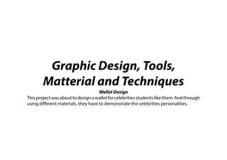 Graphic Design, Tools,
Matterial and Techniques
Wallet Design
This project was about to design a wallet for celebrities students like them. And through
using different materials, they have to demonstrate the celebrities personalities.
 