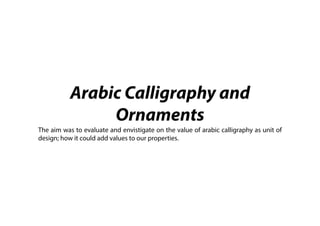 Arabic Calligraphy and
Ornaments
The aim was to evaluate and envistigate on the value of arabic calligraphy as unit of
design; how it could add values to our properties.
 