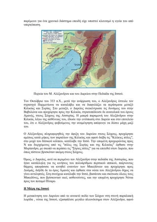 παξέκεηλε γηα έλα ρξνληθό δηάζηεκα επεηδή είρε ππνζηεί θινληζκό ε πγεία ηνπ από
ππεξθόπσζε.
Πνξεία ηνπ Μ. Αιέμαλδξνπ θαη ηνπ Γαξείνπ ζηελ Πεδηάδα ηεο Ηζζνύ.
Σνλ Οθηώβξην ηνπ 333 π.Υ., κεηά ηελ αλάξξσζε ηνπ, ν Αιέμαλδξνο έζηεηιε ηνλ
ζηξαηεγό Παξκελίσλα λα θαηαιάβεη θαη λα δηαθπιάμεη ηα πεξάζκαηα κεηαμύ
Κηιηθίαο θαη ΢πξίαο. ΢ην κεηαμύ, ν Γαξείνο ζπγθέληξσζε ηηο δπλάκεηο ηνπ ζηελ
Βαβπιώλα θαη πξνρώξεζε πξνο ηελ Κηιηθία, ζηξαηνπέδεπζε δε αλαηνιηθά ηνπ όξνπο
Ακαλόο, ζηνπο ΢ώρνπο ηεο Αζζπξίαο. Ζ καθξά παξακνλή ηνπ Αιεμάλδξνπ ζηελ
Κηιηθία, ιόγσ ηεο αζζέλεηαο ηνπ, έδσζε ηελ εληύπσζε ζην Γαξείν θαη ζην επηηειείν
ηνπ, όηη ν Αιέμαλδξνο θνβνύκελνο ηελ αλακέηξεζε απέθεπγε λα δώζεη κάρε καδί
ηνπ.
Ο Αιέμαλδξνο πιεξνθνξεζείο ηελ άθημε ηνπ Γαξείνπ ζηνπο ΢ώρνπο, πξνρώξεζε
ακέζσο θαηά κήθνο ησλ παξαιίσλ ηεο Κηιηθίαο θαη αθνύ δηέβε ηηο "Κηιίθηεο πύιεο",
ζην κπρό ηνπ Ηζζηθνύ θόιπνπ, θαηέιαβε ηελ Ηζζό. Σελ επνκέλε πξνρσξώληαο πξνο
Ν θαη δηεξρόκελνο από ηηο "πύιεο ηεο ΢πξίαο θαη ηεο Κηιηθίαο" έθζαζε ζηελ
Μπξίαλδξν, κε ζθνπό λα πεξάζεη ηηο "΢ύξηεο πύιεο" γηα λα επηηεζεί ζηνλ Γαξείν, πνπ
όπσο πίζηεπε βξηζθόηαλ αθόκε ζηνπο ΢ώρνπο.
Όκσο, ν Γαξείνο, αληί λα πεξηκέλεη ηνλ Αιέμαλδξν ζηελ πεδηάδα ηεο Αζζπξίαο, πνπ
ήηαλ θαηάιιειε γηα ηηο θηλήζεηο ηνπ πνιπάξηζκνπ πεξζηθνύ ηππηθνύ, παίξλνληαο
ζάξξνο απνθάζηζε λα θηλεζεί ελαληίνλ ησλ Μαθεδόλσλ θαη πξνρώξεζε πξνο
Γπζκάο, δηήιζε δε ην όξνο Ακαλόο θαη έθζαζε ζηα λώηα ηνπ Αιεμάλδξνπ δίρσο λα
γίλεη αληηιεπηόο. ΢ηε ζπλέρεηα θαηέιαβε ηελ Ηζζό, βαζάληζε θαη ζθόησζε όινπο ηνπο
Μαθεδόλεο, πνπ βξίζθνληαλ εθεί, αζζελνύληεο, θαη ηελ επνκέλε πξνρώξεζε Νόηηα
πξνο ηνλ πνηακό Πίλαξν.
Η Μάση ηηρ Ιζζού
H κεηαθίλεζε ηνπ Γαξείνπ από ην αλνηθηό πεδίν ησλ ΢ώρσλ ζηε ζηελή παξαιηαθή
ισξίδα , λόηηα ηεο Ηζζνύ, εμαζθάιηζε κεγάιν πιενλέθηεκα ζηνλ Αιέμαλδξν, αθνύ
 