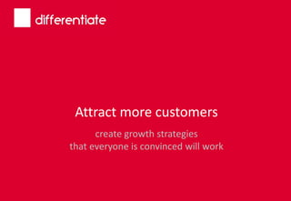 Attract more customers
create growth strategies
that everyone is convinced will work
 