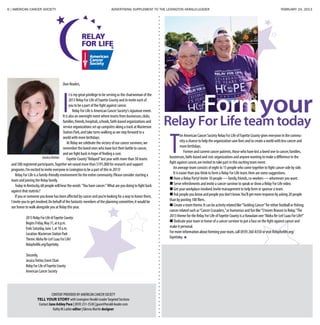 6 | AMERICAN CANCER SOCIETY ADVERTISING SUPPLEMENT TO THE LEXINGTON HERALD-LEADER	 FEBRUARY 24, 2013
RelayForLifeteamtoday
DearReaders,
I
t is my great privilege to be serving as the chairwoman of the
2013 Relay For Life of Fayette County and to invite each of
you to be a part of the fight against cancer.
Relay For Life is American Cancer Society’s signature event.
It is also an overnight event where teams from businesses,clubs,
families,friends,hospitals,schools,faith-based organizations and
service organizations set up campsites along a track at Masterson
Station Park,and take turns walking as we step forward to a
world with more birthdays.
At Relay we celebrate the victory of our cancer survivors,we
remember the loved ones who have lost their battle to cancer,
and we fight back in hope of finding a cure.
Fayette County“Relayed”last year with more than 50 teams
and 500 registered participants.Together we raised more than $191,000 for research and support
programs.I’m excited to invite everyone in Lexington to be a part of this in 2013!
Relay For Life is a family-friendly environment for the entire community.Please consider starting a
team and joining the Relay family.
Today in Kentucky,68 people will hear the words “You have cancer.”What are you doing to fight back
against that statistic?
If you or someone you know has been affected by cancer and you’re looking for a way to honor them,
I invite you to get involved.On behalf of the fantastic members of the planning committee,it would be
our honor to walk alongside you at Relay this year.
	 2013RelayForLifeofFayetteCounty:
	 BeginsFriday,May31,at6p.m.
	 EndsSaturday,June1,at10a.m.
	 Location:MastersonStationPark
	 Theme:AlohaRe-Lei!LuauForLife!
	Relayforlife.org/fayetteky
	Sincerely,
	 JessicaTretter,EventChair
	 RelayForLifeofFayetteCounty
	 AmericanCancerSociety
T
he American Cancer Society Relay For Life of Fayette County gives everyone in the commu-
nity a chance to help the organization save lives and to create a world with less cancer and
more birthdays.
Former and current cancer patients,those who have lost a loved one to cancer,families,
businesses,faith-based and civic organizations and anyone wanting to make a difference in the
fight against cancer,are invited to take part in this exciting team event.
An average team consists of eight to 15 people who come together to fight cancer side by side.
It is easier than you think to form a Relay For Life team.Here are some suggestions:
 Have a Relay Party! Invite 10 people — family,friends,co-workers — whomever you want.
 Serve refreshments and invite a cancer survivor to speak or show a Relay For Life video.
 Get your workplace involved.Invite management to help form or sponsor a team.
 Ask people you know and people you don’t know.You’ll get more response by asking 20 people
than by posting 100 fliers.
 Create a team theme.It can be activity related like“Tackling Cancer”for either football or fishing;
cancer related such as“Cancer Crusaders,”or humorous and fun like“S’mores Reason to Relay.”The
2013 theme for the Relay For Life of Fayette County is a Hawaiian one:“Aloha Re-Lei! Luau For Life!”
 Dedicate your team in honor of a cancer survivor to put a face on the fight against cancer and
make it personal.
For more information about forming your team,call (859) 260-8350 or visit Relayforlife.org/
fayetteky.
yourForm
CONTENT PROVIDED BY AMERICAN CANCER SOCIETY
TELL YOUR STORY with Lexington Herald-LeaderTargeted Sections
Contact Jane Ashley Pace | (859) 231-3538 | jpace@herald-leader.com
KathyW.Larkin editor | Glenna Martin designer
JessicaTretter
 