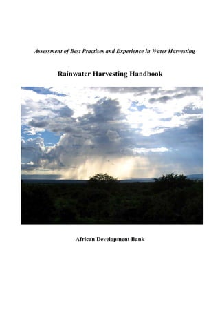 Assessment of Best Practises and Experience in Water Harvesting


         Rainwater Harvesting Handbook




                African Development Bank
 