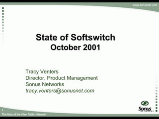 1
State of SoftswitchState of Softswitch
October 2001October 2001
Tracy VentersTracy Venters
Director, Product ManagementDirector, Product Management
Sonus NetworksSonus Networks
tracytracy..ventersventers@@sonusnetsonusnet.com.com
 
