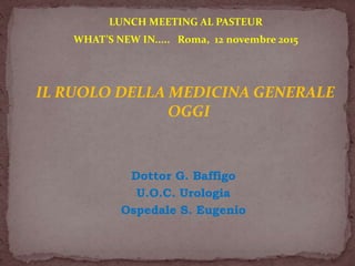 Dottor G. Baffigo
U.O.C. Urologia
Ospedale S. Eugenio
LUNCH MEETING AL PASTEUR
WHAT’S NEW IN..... Roma, 12 novembre 2015
IL RUOLO DELLA MEDICINA GENERALE
OGGI
 