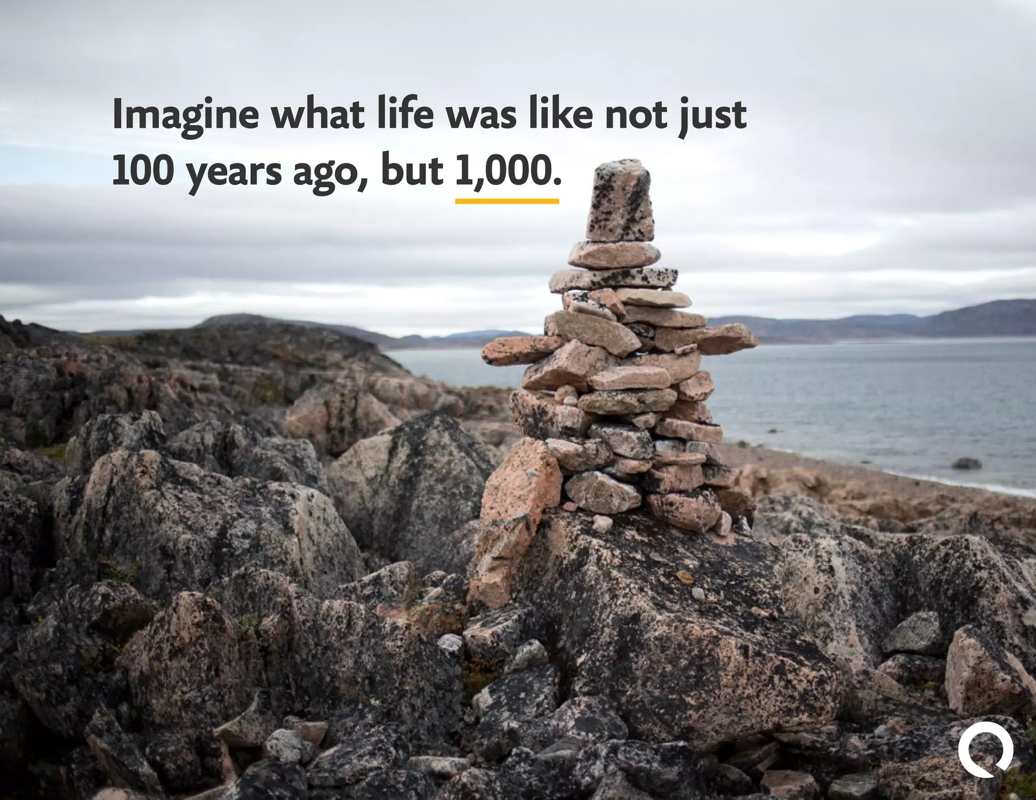 Imagine what life was like not just
100 years ago, but 1,000.
 