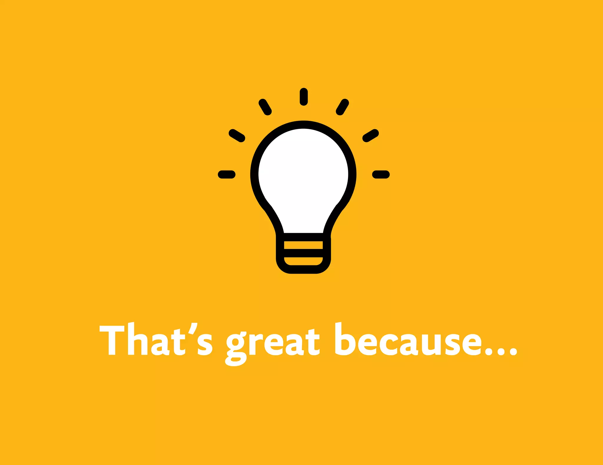 That’s great because...
 