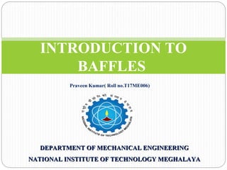 INTRODUCTION TO
BAFFLES
Praveen Kumar( Roll no.T17ME006)
DEPARTMENT OF MECHANICAL ENGINEERINGDEPARTMENT OF MECHANICAL ENGINEERING
NATIONAL INSTITUTE OF TECHNOLOGY MEGHALAYANATIONAL INSTITUTE OF TECHNOLOGY MEGHALAYA1
 