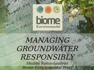 Water
MANAGING
GROUNDWATER
RESPONSIBLY
Shubha Ramachandran
Biome Environmental Trust
 