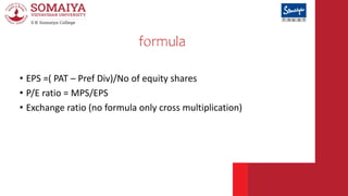 formula
• EPS =( PAT – Pref Div)/No of equity shares
• P/E ratio = MPS/EPS
• Exchange ratio (no formula only cross multipl...