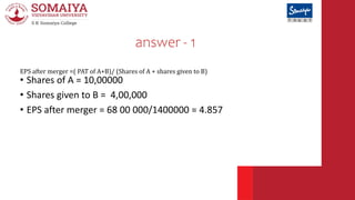 answer - 1
• Shares of A = 10,00000
• Shares given to B = 4,00,000
• EPS after merger = 68 00 000/1400000 = 4.857
EPS afte...