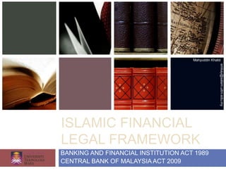 Mahyuddin Khalid




                                                    emkay@salam.uitm.edu.my
ISLAMIC FINANCIAL
LEGAL FRAMEWORK
BANKING AND FINANCIAL INSTITUTION ACT 1989
CENTRAL BANK OF MALAYSIA ACT 2009
 