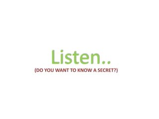 Listen..
(DO YOU WANT TO KNOW A SECRET?)
 