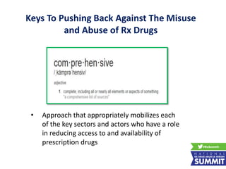 Keys To Pushing Back Against The Misuse
and Abuse of Rx Drugs
• Approach that appropriately mobilizes each
of the key sectors and actors who have a role
in reducing access to and availability of
prescription drugs
 