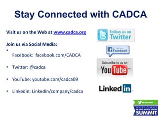 Visit us on the Web at www.cadca.org
Join us via Social Media:
•
Facebook: facebook.com/CADCA
• Twitter: @cadca
• YouTube: youtube.com/cadca09
• Linkedin: Linkedin/company/cadca
Stay Connected with CADCA
24
 