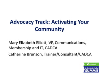 Advocacy Track: Activating Your
Community
Mary Elizabeth Elliott, VP, Communications,
Membership and IT, CADCA
Catherine Brunson, Trainer/Consultant/CADCA
 